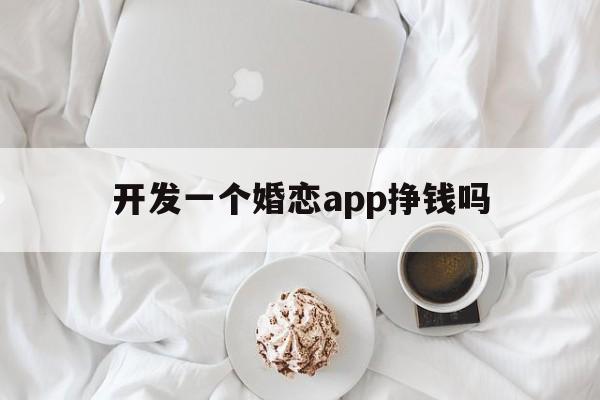 开发一个婚恋app挣钱吗(开发一个婚恋app挣钱吗)