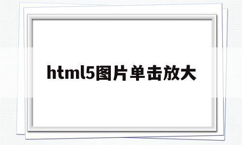 html5图片单击放大(html图片放大div不变)