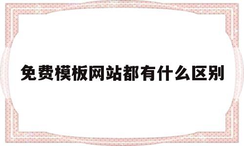 免费模板网站都有什么区别(模板免费网站建设)