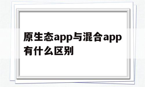 原生态app与混合app有什么区别(原生应用和混合应用)