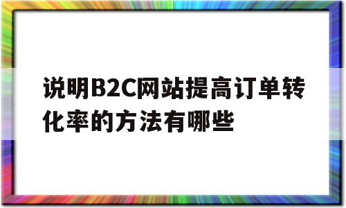 说明B2C网站提高订单转化率的方法有哪些(如何使b2c网站获得更大的收益)