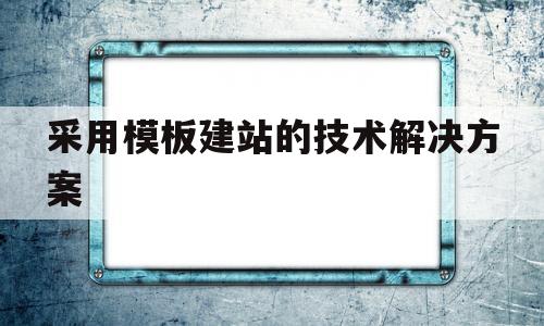 采用模板建站的技术解决方案(模板建站符合哪些工作需求)