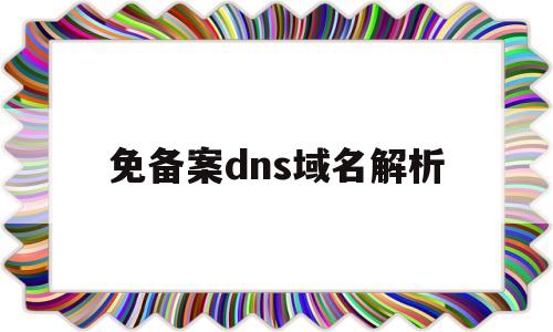 免备案dns域名解析(国内免备案域名解析)