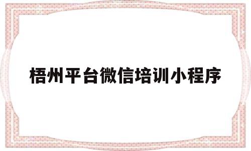 梧州平台微信培训小程序(梧州平台微信培训小程序是什么)