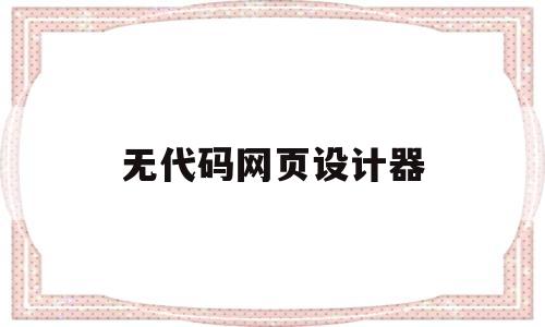 无代码网页设计器(无代码网页设计器是什么)