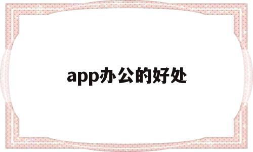 app办公的好处(办公软件做什么工作),app办公的好处(办公软件做什么工作),app办公的好处,信息,微信,营销,第1张