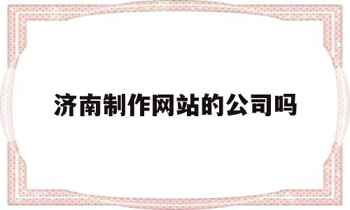 济南制作网站的公司吗(济南正规制作网站公司),济南制作网站的公司吗(济南正规制作网站公司),济南制作网站的公司吗,信息,百度,文章,第1张