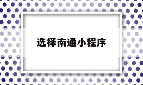 选择南通小程序(搜索南通公众号),选择南通小程序(搜索南通公众号),选择南通小程序,微信,第三方,小程序,第1张