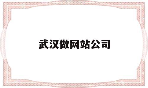 武汉做网站公司(武汉企业网站建设公司哪家好)