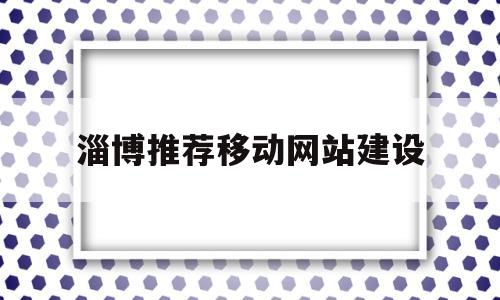 淄博推荐移动网站建设(淄博推荐移动网站建设公司)