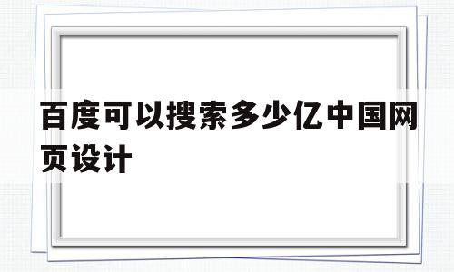 百度可以搜索多少亿中国网页设计(百度可以搜索多少亿中国网页设计人员)