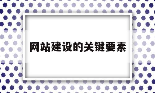 网站建设的关键要素(网站建设的常见要素)