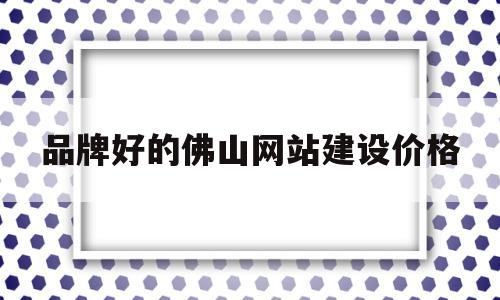 品牌好的佛山网站建设价格(佛山网站设计搭建)