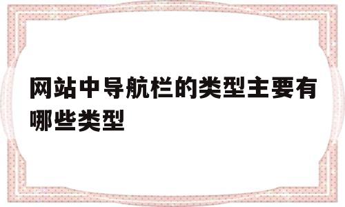 网站中导航栏的类型主要有哪些类型(网站导航栏内容怎么写)