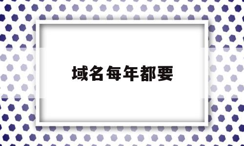 域名每年都要(域名每年都要交钱吗)