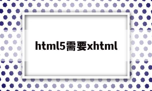 html5需要xhtml(html5需要dtd吗)