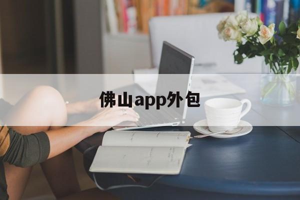 佛山app外包(app外包公司大全)