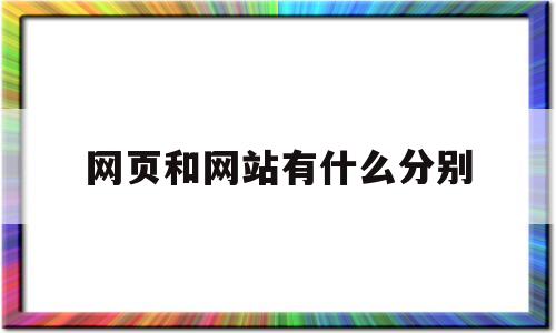 网页和网站有什么分别(网页和网站的区别是什么)