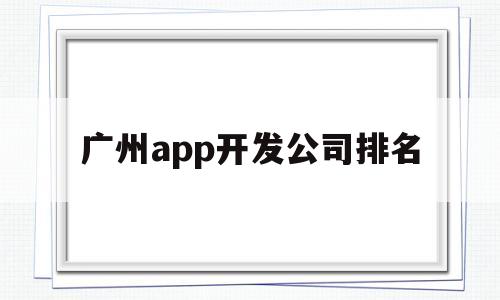 广州app开发公司排名(广州app开发公司排名榜)