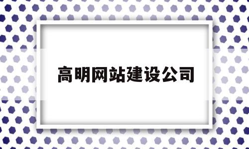 高明网站建设公司(高明本地建筑公司)