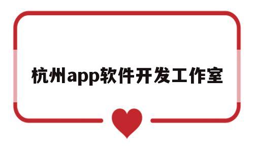 杭州app软件开发工作室(杭州app开发专业团队)