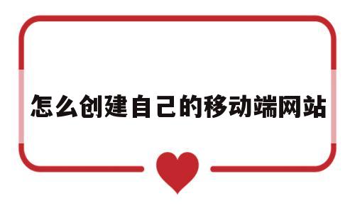 怎么创建自己的移动端网站(如何自己创建一个手机网站)