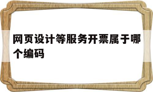 网页设计等服务开票属于哪个编码(网页设计税率)