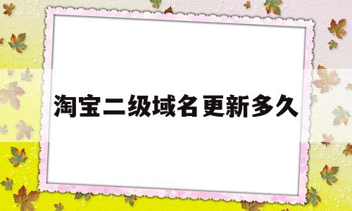 淘宝二级域名更新多久(淘宝二级域名更新多久一次)