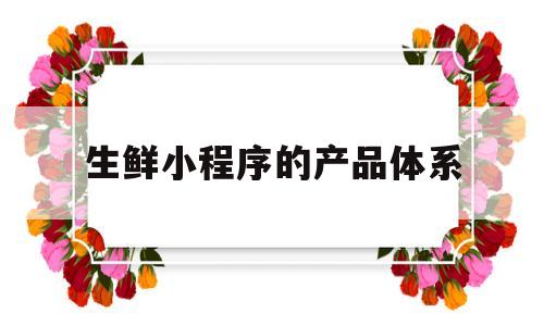 生鲜小程序的产品体系(生鲜小程序的产品体系是什么),生鲜小程序的产品体系(生鲜小程序的产品体系是什么),生鲜小程序的产品体系,微信,科技,小程序,第1张