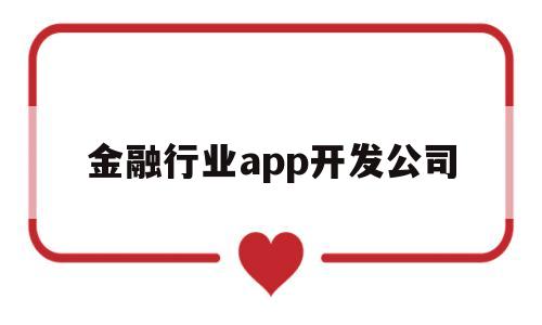 金融行业app开发公司(金融行业app开发公司)