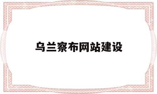 乌兰察布网站建设(乌兰察布最新公示)