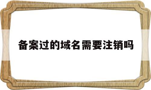 备案过的域名需要注销吗(备案域名不用了,需要注销吗),备案过的域名需要注销吗(备案域名不用了,需要注销吗),备案过的域名需要注销吗,信息,科技,QQ,第1张