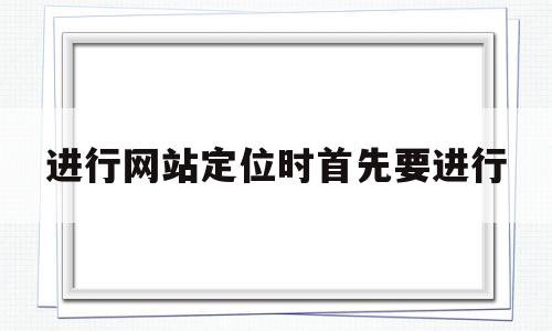 进行网站定位时首先要进行(网站定位需要确认哪三个方面)