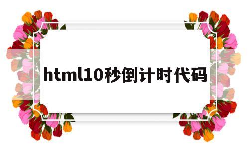 html10秒倒计时代码(js倒计时10秒代码)