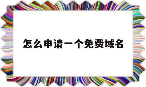 怎么申请一个免费域名(怎么申请免费的域名)