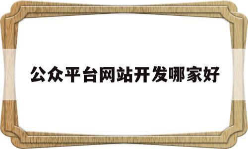 公众平台网站开发哪家好(做网站公众号推广的公司),公众平台网站开发哪家好(做网站公众号推广的公司),公众平台网站开发哪家好,信息,模板,视频,第1张