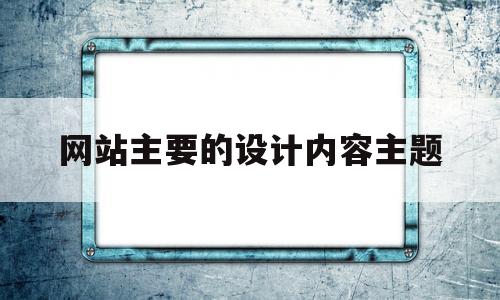 网站主要的设计内容主题(网站设计的要素有哪些)