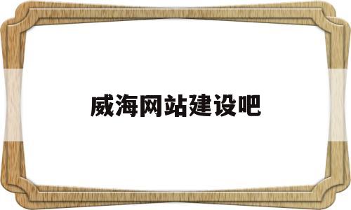 威海网站建设吧(威海本地网站)