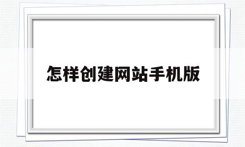 怎样创建网站手机版(手机怎么创建网站教程)