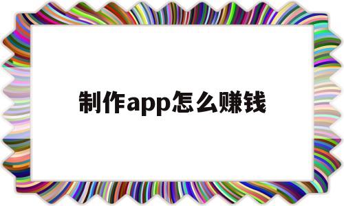 制作app怎么赚钱(制作软件怎么赚钱)