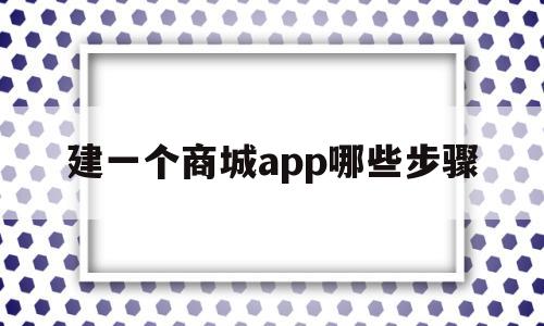 建一个商城app哪些步骤(商城app搭建)