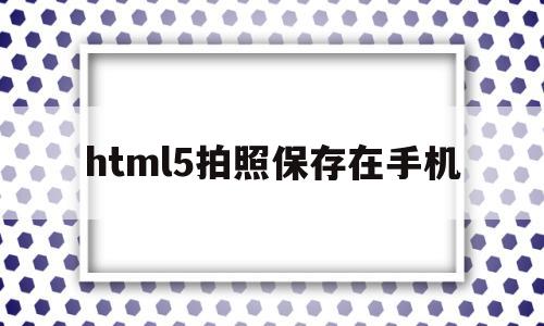 html5拍照保存在手机(html调用手机拍照)