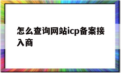 怎么查询网站icp备案接入商(怎么查网站的icp备案号)