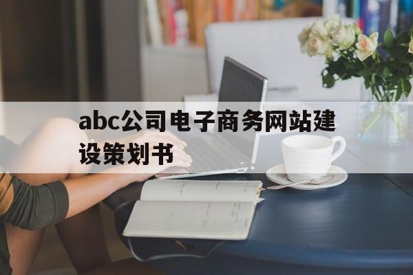 abc公司电子商务网站建设策划书(企业电子商务网站建设方案)