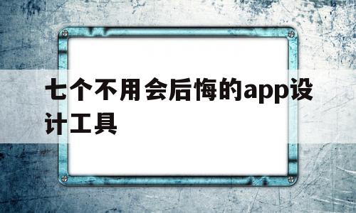 七个不用会后悔的app设计工具(七个不用会后悔的app设计工具)