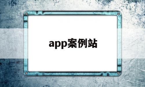 app案例站(app案例分析)