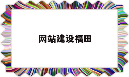 网站建设福田(深圳市福田建设股份有限公司)