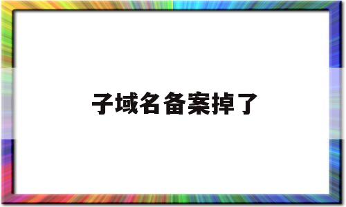 子域名备案掉了(主域名备案了子域名需要备案吗)