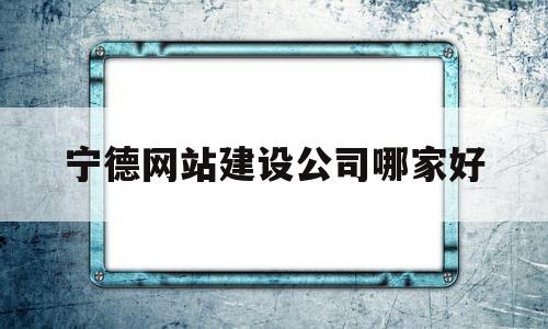 宁德网站建设公司哪家好(宁德网络科技公司)