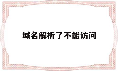 域名解析了不能访问(域名解析失败但可以访问)